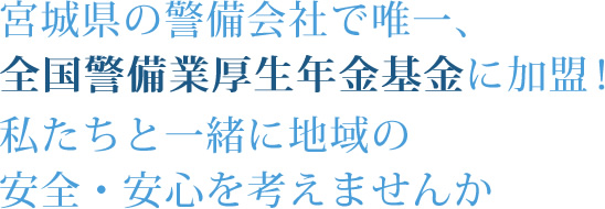 宮城県の警備会社で唯一、全国警備業厚生年金基金に加盟！私たちと一緒に地域の安全・安心を考えませんか