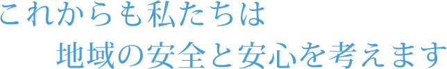 これからも私たちは地域の安全と安心を考えます